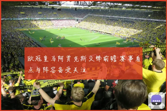 欧冠皇马阿贾克斯交锋前瞻 赛事看点与阵容备受关注
