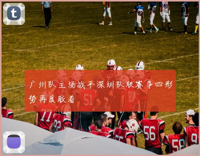 广州队主场战平深圳队联赛争四形势再度胶着