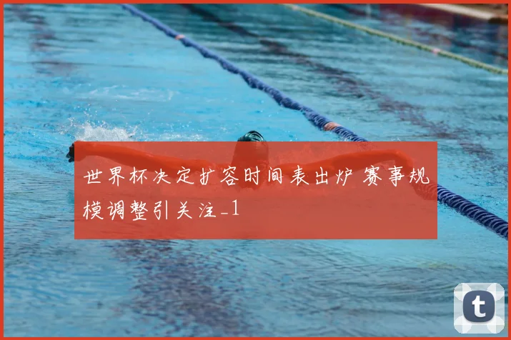 世界杯决定扩容时间表出炉 赛事规模调整引关注_1