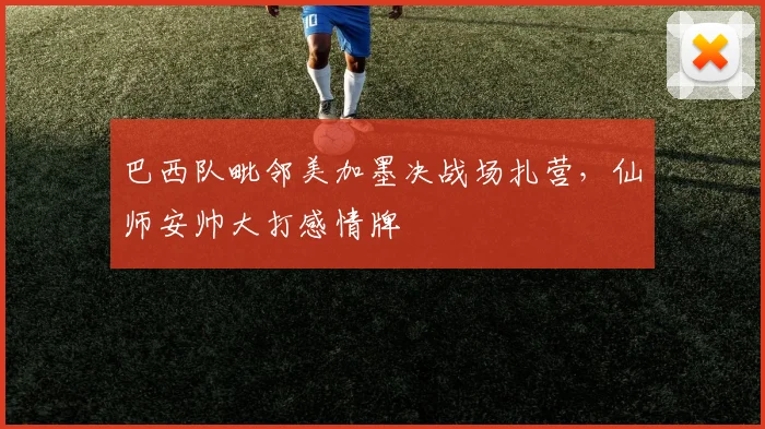 巴西队毗邻美加墨决战场扎营，仙师安帅大打感情牌