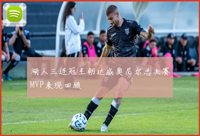 湖人三连冠王朝达成奥尼尔总决赛MVP表现回顾