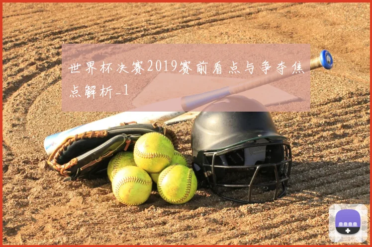 世界杯决赛2019赛前看点与争夺焦点解析_1