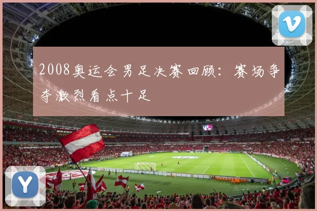 2008奥运会男足决赛回顾:赛场争夺激烈看点十足