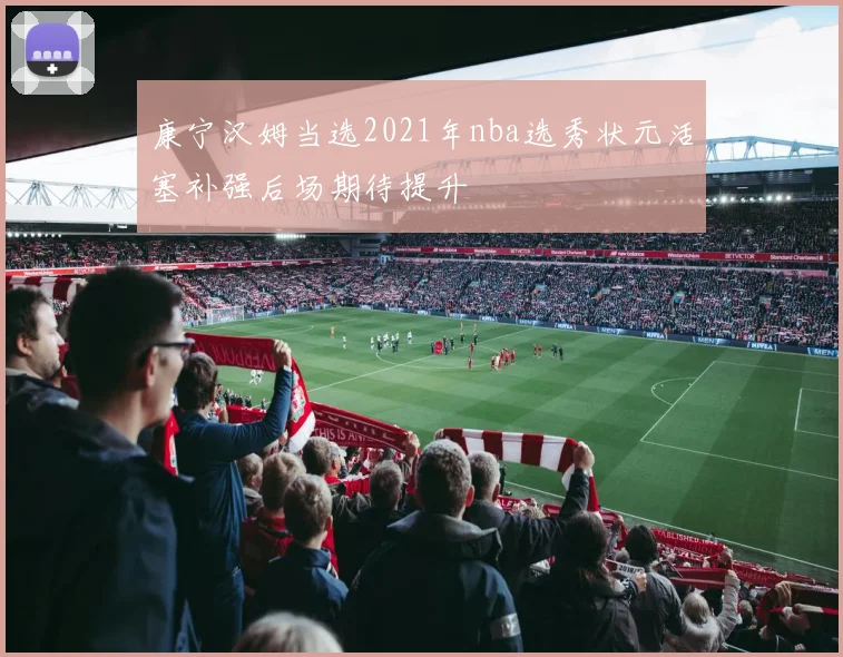 康宁汉姆当选2021年nba选秀状元活塞补强后场期待提升