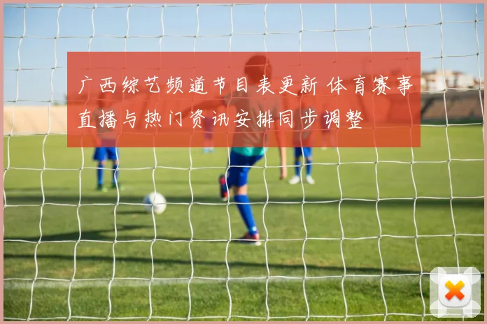 广西综艺频道节目表更新 体育赛事直播与热门资讯安排同步调整