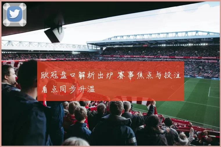 欧冠盘口解析出炉 赛事焦点与投注看点同步升温