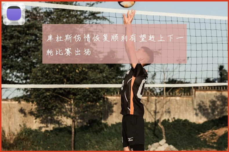 库杜斯伤情恢复顺利有望赶上下一轮比赛出场