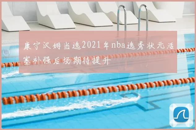 康宁汉姆当选2021年nba选秀状元活塞补强后场期待提升