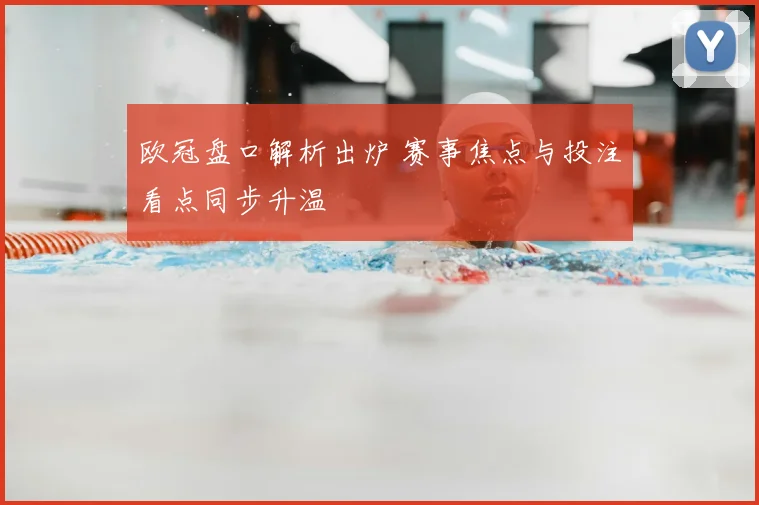 欧冠盘口解析出炉 赛事焦点与投注看点同步升温