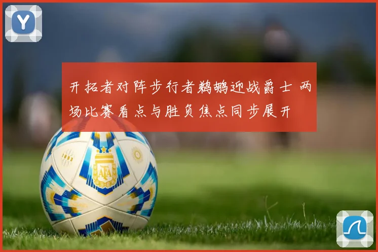 开拓者对阵步行者鹈鹕迎战爵士 两场比赛看点与胜负焦点同步展开