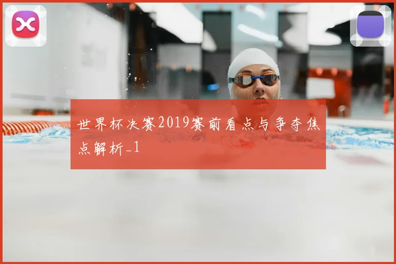 世界杯决赛2019赛前看点与争夺焦点解析_1