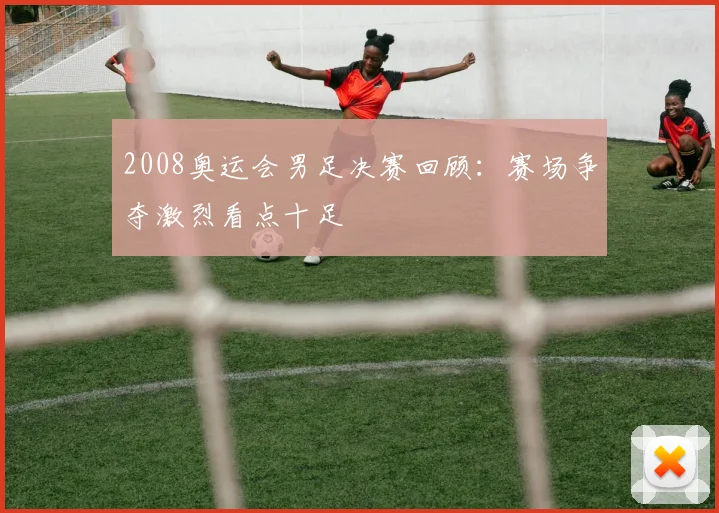 2008奥运会男足决赛回顾：赛场争夺激烈看点十足