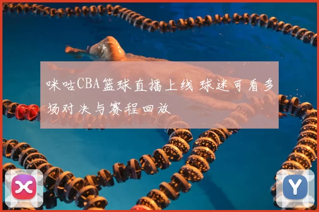 咪咕CBA篮球直播上线 球迷可看多场对决与赛程回放