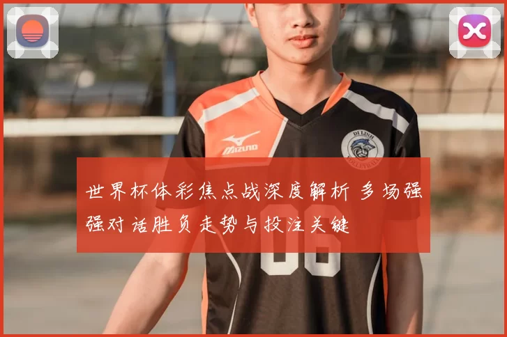 世界杯体彩焦点战深度解析 多场强强对话胜负走势与投注关键