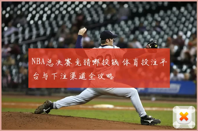 NBA总决赛竞猜哪投钱 体育投注平台与下注渠道全攻略