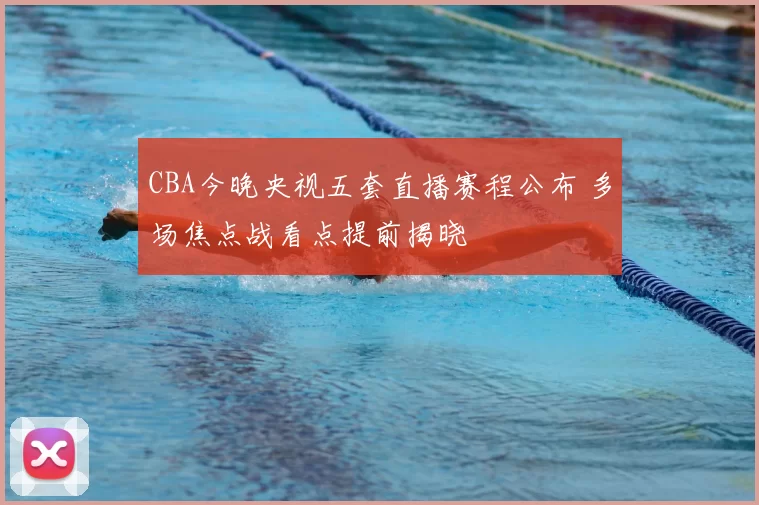 CBA今晚央视五套直播赛程公布 多场焦点战看点提前揭晓