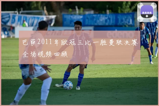 巴萨2011年欧冠三比一胜曼联决赛全场视频回顾