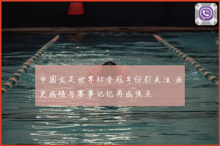 中国女足世界杯夺冠年份引关注 历史成绩与赛事记忆再成焦点