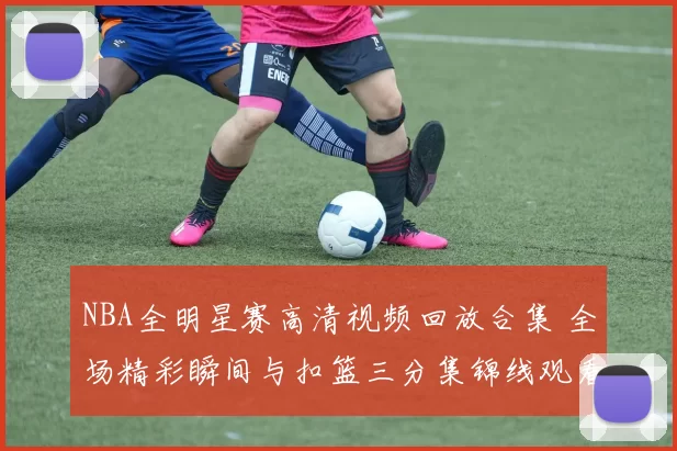 NBA全明星赛高清视频回放合集 全场精彩瞬间与扣篮三分集锦线观看