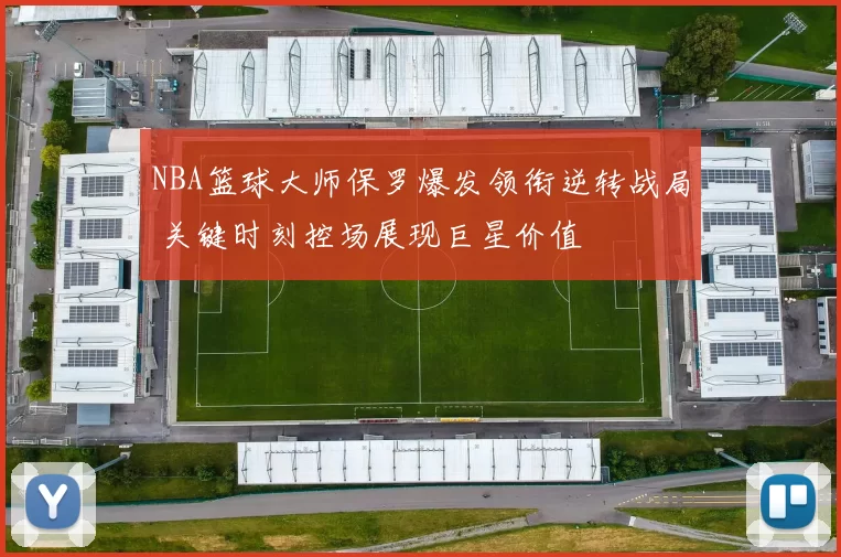 NBA篮球大师保罗爆发领衔逆转战局 关键时刻控场展现巨星价值