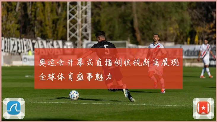 奥运会开幕式直播创收视新高展现全球体育盛事魅力