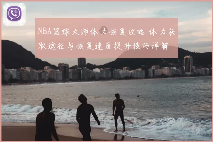 NBA篮球大师体力恢复攻略 体力获取途径与恢复速度提升技巧详解