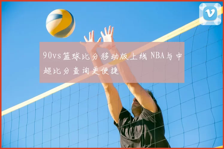 90vs篮球比分移动版上线 NBA与中超比分查询更便捷