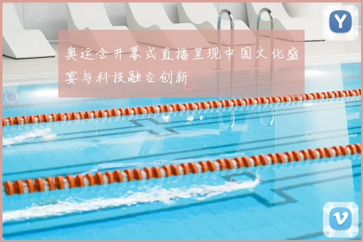 奥运会开幕式直播呈现中国文化盛宴与科技融合创新