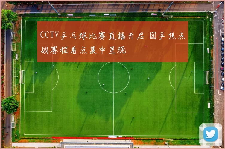 CCTV乒乓球比赛直播开启 国乒焦点战赛程看点集中呈现