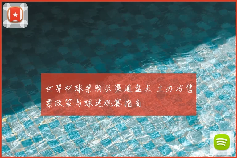 世界杯球票购买渠道盘点 主办方售票政策与球迷观赛指南