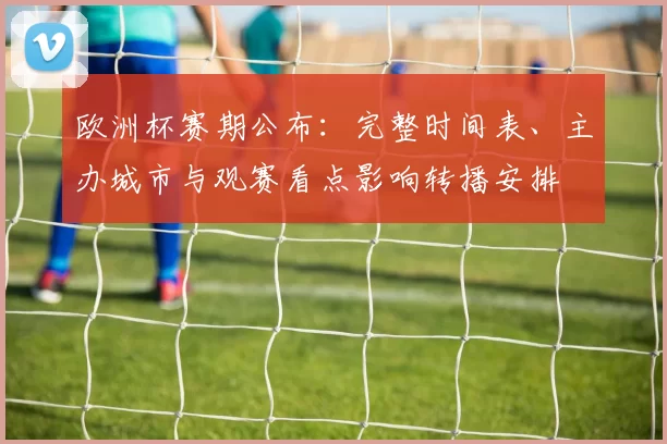 欧洲杯赛期公布：完整时间表、主办城市与观赛看点影响转播安排
