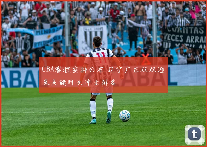 CBA赛程安排公布 辽宁广东双双迎来关键对决冲击排名