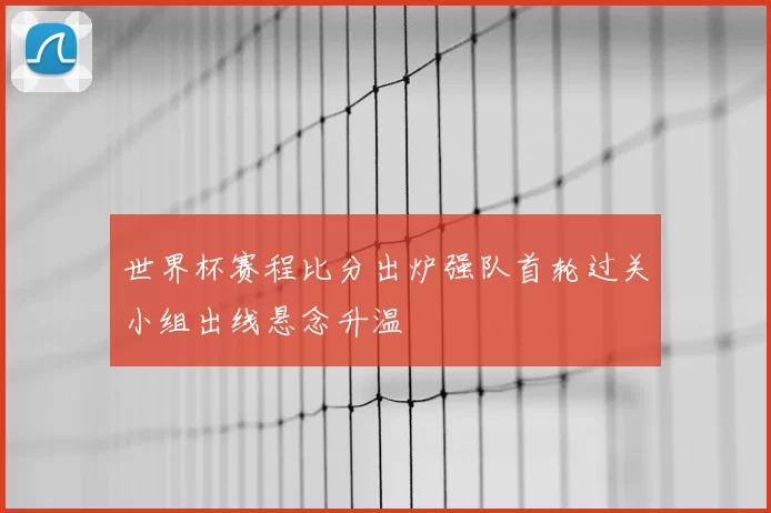 世界杯赛程比分出炉强队首轮过关小组出线悬念升温