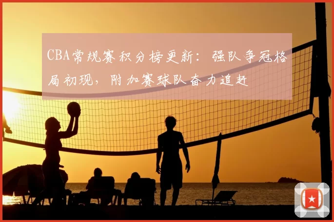 CBA常规赛积分榜更新：强队争冠格局初现，附加赛球队奋力追赶