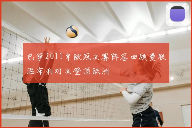 巴萨2011年欧冠决赛阵容回顾曼联温布利对决登顶欧洲