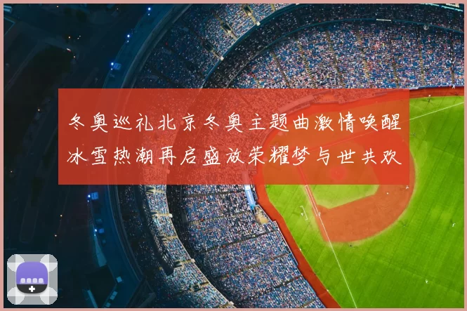 冬奥巡礼北京冬奥主题曲激情唤醒冰雪热潮再启盛放荣耀梦与世共欢