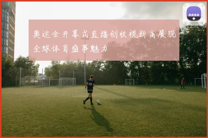 奥运会开幕式直播创收视新高展现全球体育盛事魅力