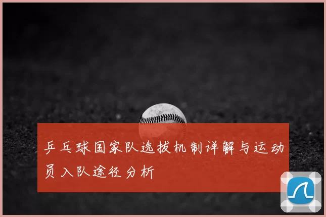 乒乓球国家队选拔机制详解与运动员入队途径分析