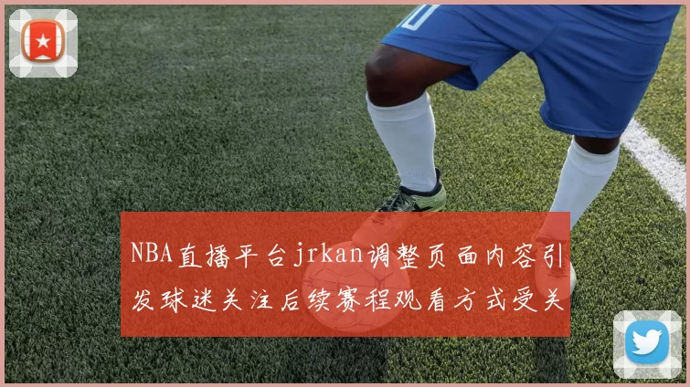 NBA直播平台jrkan调整页面内容引发球迷关注后续赛程观看方式受关注