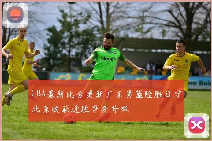 CBA最新比分更新广东男篮险胜辽宁北京收获连胜争夺升级