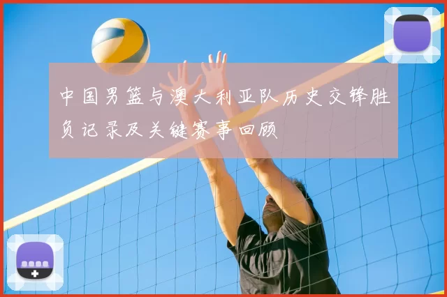 中国男篮与澳大利亚队历史交锋胜负记录及关键赛事回顾