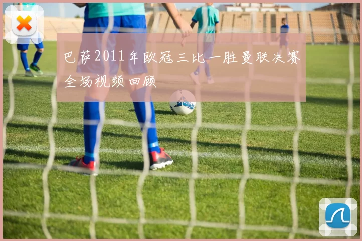 巴萨2011年欧冠三比一胜曼联决赛全场视频回顾