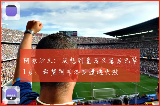 阿尔沙文：没想到皇马只落后巴萨1分，希望阿韦洛亚遭遇失败