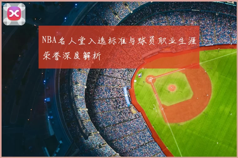 NBA名人堂入选标准与球员职业生涯荣誉深度解析