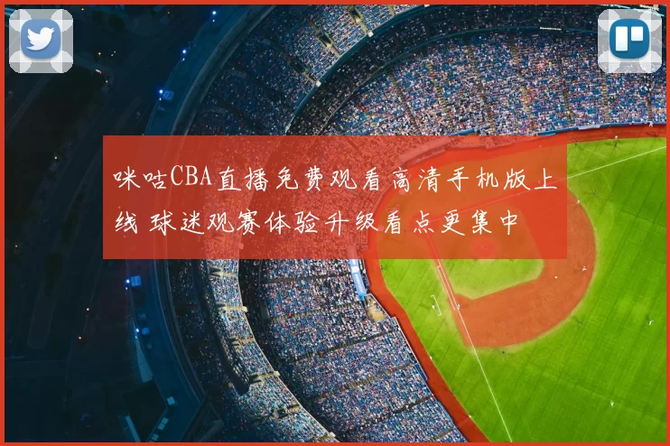 咪咕CBA直播免费观看高清手机版上线 球迷观赛体验升级看点更集中