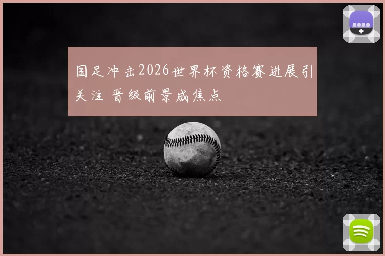 国足冲击2026世界杯资格赛进展引关注 晋级前景成焦点