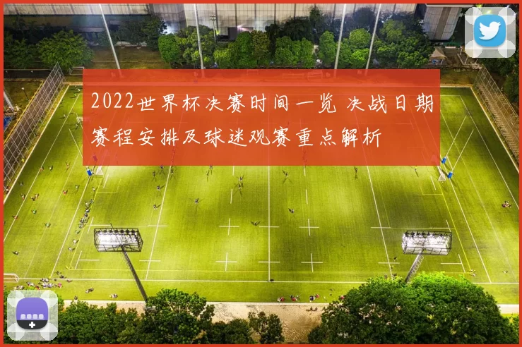 2022世界杯决赛时间一览 决战日期赛程安排及球迷观赛重点解析