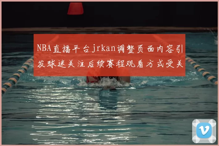NBA直播平台jrkan调整页面内容引发球迷关注后续赛程观看方式受关注