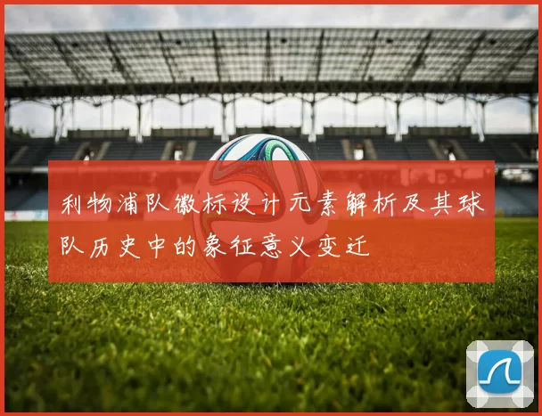 利物浦队徽标设计元素解析及其球队历史中的象征意义变迁
