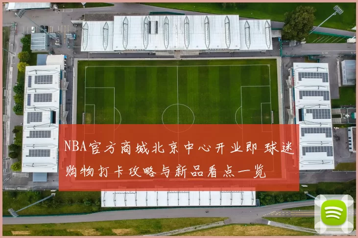 NBA官方商城北京中心开业即 球迷购物打卡攻略与新品看点一览